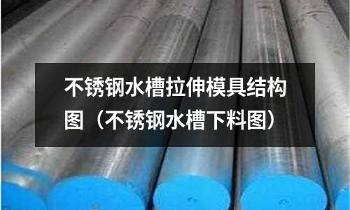 不銹鋼水槽拉伸模具結(jié)構(gòu)圖（不銹鋼水槽下料圖）