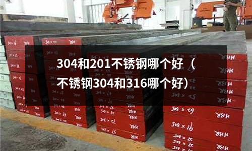304和201不銹鋼哪個好（不銹鋼304和316哪個好）