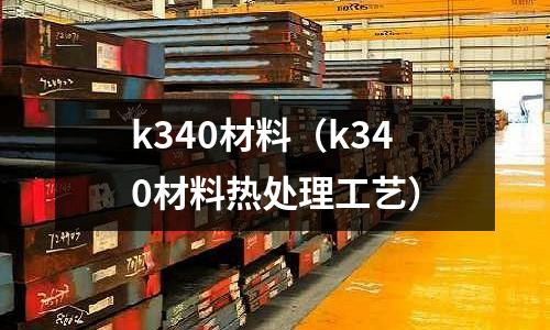k340材料（k340材料熱處理工藝）