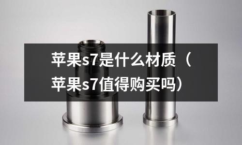 蘋果s7是什么材質（蘋果s7值得購買嗎）