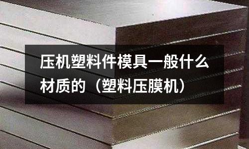 壓機塑料件模具一般什么材質的（塑料壓膜機）
