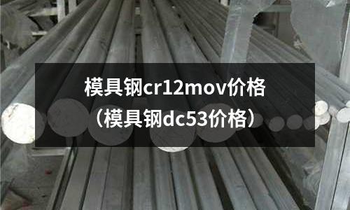 模具鋼cr12mov價格（模具鋼dc53價格）
