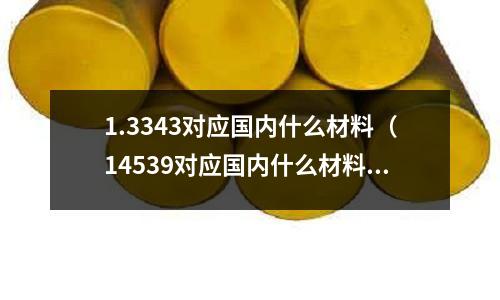 1.3343對應國內什么材料（14539對應國內什么材料）