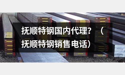 撫順特鋼國(guó)內(nèi)代理？（撫順特鋼銷售電話）