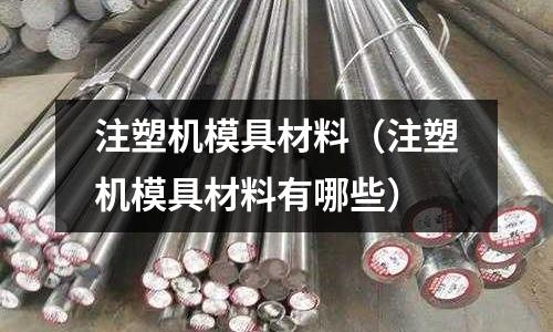 注塑機模具材料（注塑機模具材料有哪些）