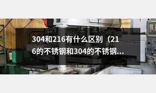 304和216有什么區(qū)別（216的不銹鋼和304的不銹鋼有什么區(qū)別）
