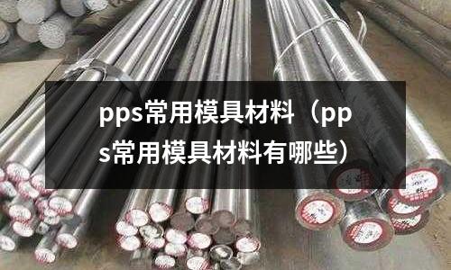 pps常用模具材料（pps常用模具材料有哪些）