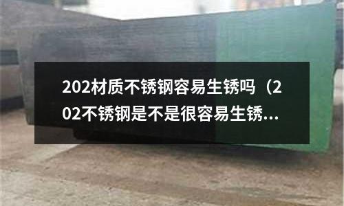 202材質(zhì)不銹鋼容易生銹嗎（202不銹鋼是不是很容易生銹）
