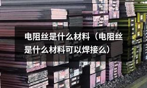 電阻絲是什么材料(電阻絲是什么材料可以焊接么)