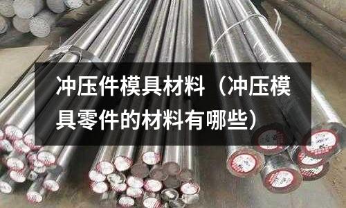 沖壓件模具材料（沖壓模具零件的材料有哪些）