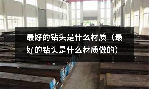 最好的鉆頭是什么材質(zhì)(最好的鉆頭是什么材質(zhì)做的)