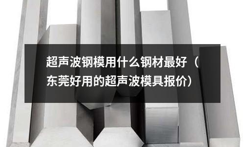 超聲波鋼模用什么鋼材最好(東莞好用的超聲波模具報價)