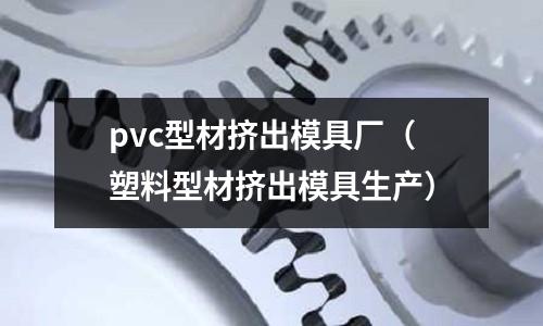pvc型材擠出模具廠(塑料型材擠出模具生產)