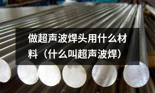 做超聲波焊頭用什么材料(什么叫超聲波焊)