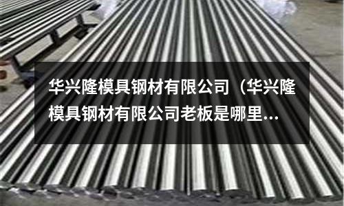 華興隆模具鋼材有限公司(華興隆模具鋼材有限公司老板是哪里人)