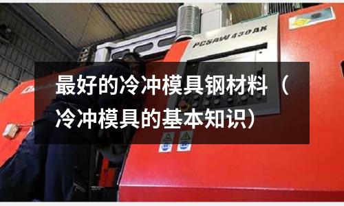 最好的冷沖模具鋼材料（冷沖模具的基本知識）