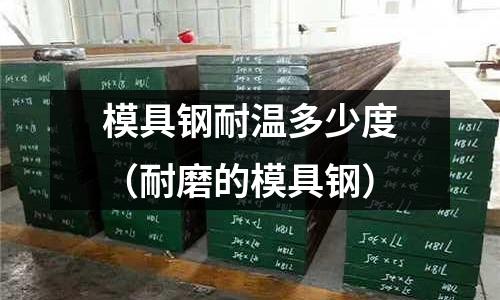 模具鋼耐溫多少度（耐磨的模具鋼）