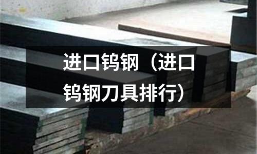 進口鎢鋼(進口鎢鋼刀具排行)