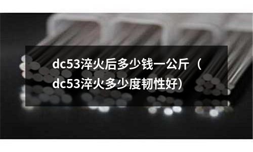 dc53淬火后多少錢一公斤(dc53淬火多少度韌性好)