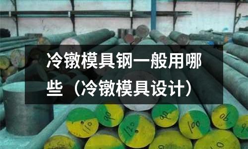 冷鐓模具鋼一般用哪些（冷鐓模具設計）