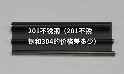 201不銹鋼（201不銹鋼和304的價(jià)格差多少）