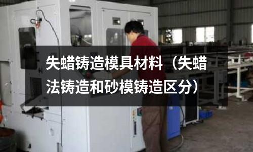 失蠟鑄造模具材料（失蠟法鑄造和砂模鑄造區分）