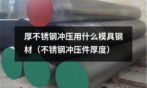 厚不銹鋼沖壓用什么模具鋼材（不銹鋼沖壓件厚度）