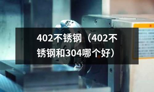 402不銹鋼（402不銹鋼和304哪個好）