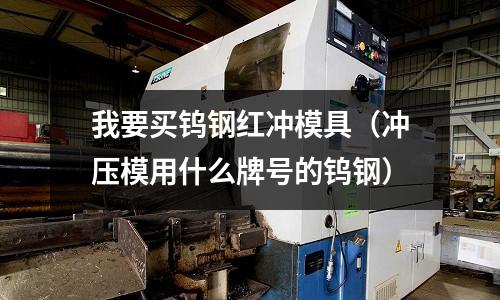 我要買鎢鋼紅沖模具（沖壓模用什么牌號的鎢鋼）