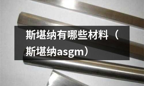 斯堪納有哪些材料（斯堪納asgm）