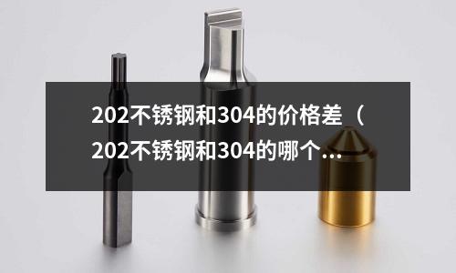 202不銹鋼和304的價(jià)格差(202不銹鋼和304的哪個(gè)好)