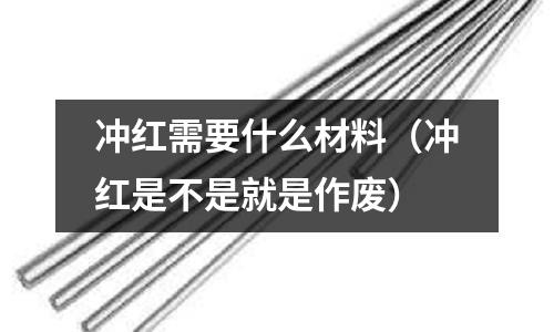 沖紅需要什么材料(沖紅是不是就是作廢)