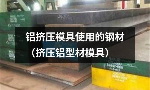 鋁擠壓模具使用的鋼材（擠壓鋁型材模具）