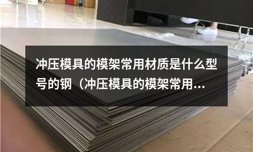 沖壓模具的模架常用材質是什么型號的鋼(沖壓模具的模架常用材質是什么型號的鋼板)