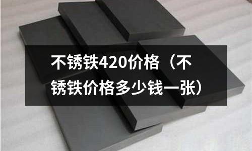 不銹鐵420價格（不銹鐵價格多少錢一張）