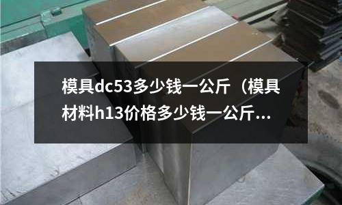 模具dc53多少錢一公斤（模具材料h13價(jià)格多少錢一公斤）