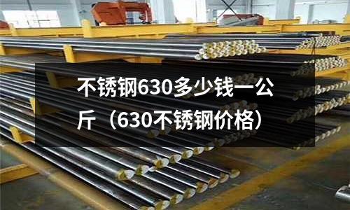 不銹鋼630多少錢一公斤（630不銹鋼價(jià)格）