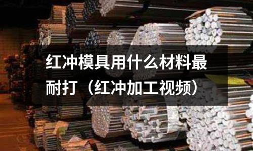 紅沖模具用什么材料最耐打(紅沖加工視頻)