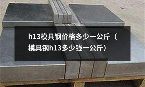h13模具鋼價格多少一公斤（模具鋼h13多少錢一公斤）