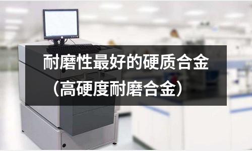 耐磨性最好的硬質合金（高硬度耐磨合金）