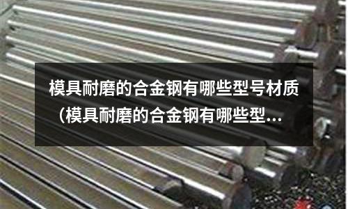 模具耐磨的合金鋼有哪些型號材質(模具耐磨的合金鋼有哪些型號材質的)