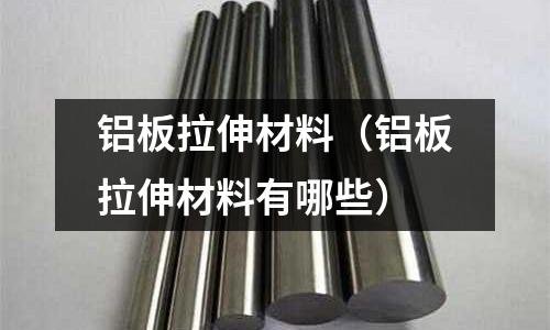 鋁板拉伸材料(鋁板拉伸材料有哪些)