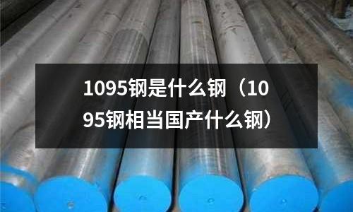 1095鋼是什么鋼（1095鋼相當國產什么鋼）