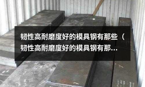 韌性高耐磨度好的模具鋼有那些（韌性高耐磨度好的模具鋼有那些型號）