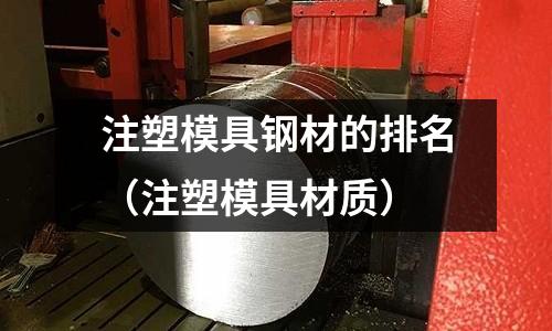 注塑模具鋼材的排名（注塑模具材質(zhì)）