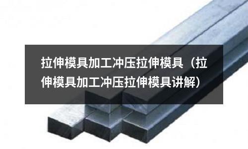 拉伸模具加工沖壓拉伸模具（拉伸模具加工沖壓拉伸模具講解）