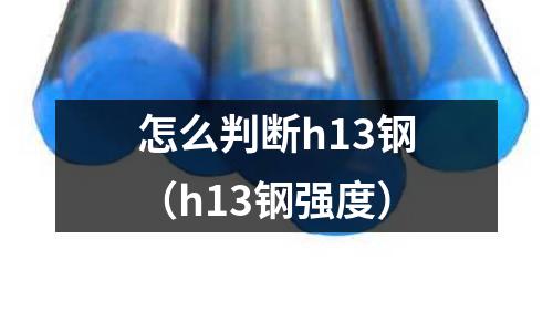 怎么判斷h13鋼（h13鋼強(qiáng)度）