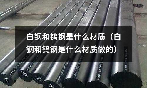 白鋼和鎢鋼是什么材質(zhì)（白鋼和鎢鋼是什么材質(zhì)做的）