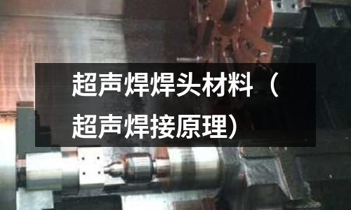超聲焊焊頭材料（超聲焊接原理）