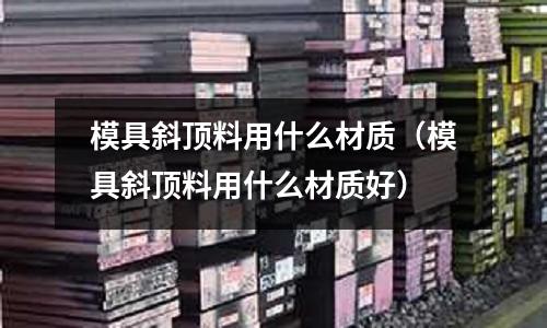 模具斜頂料用什么材質(zhì)（模具斜頂料用什么材質(zhì)好）